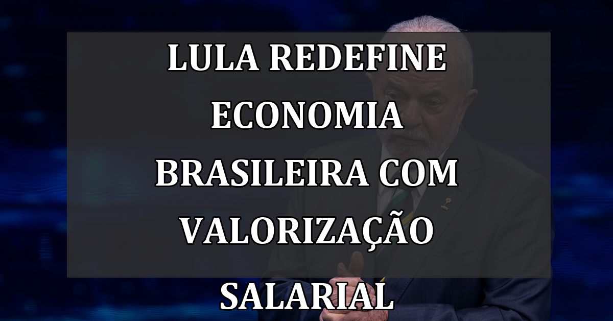 Lula redefine economia brasileira com valorização salarial