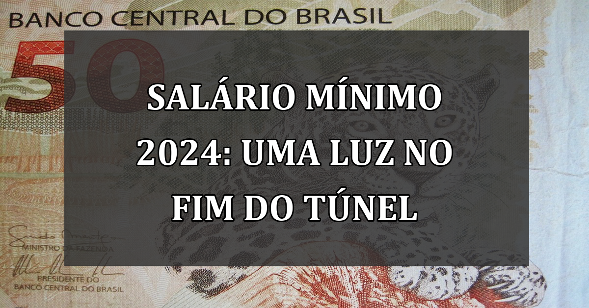 Salário Mínimo 2024: Uma Luz no Fim do Túnel