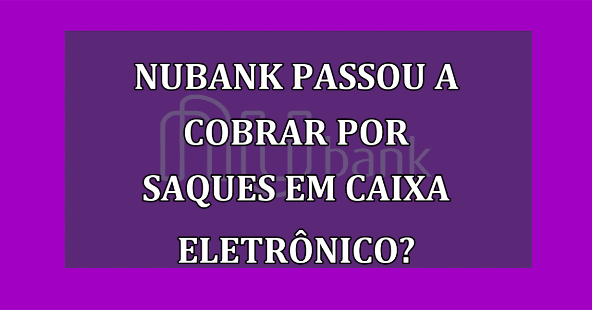 Nubank passou a COBRAR por saques em caixa eletronico?