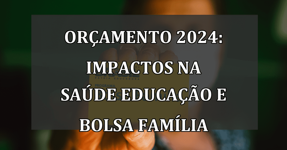 Orçamento 2024: Impactos na Saúde Educação e Bolsa Família