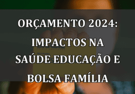 Orçamento 2024: Impactos na Saúde Educação e Bolsa Família