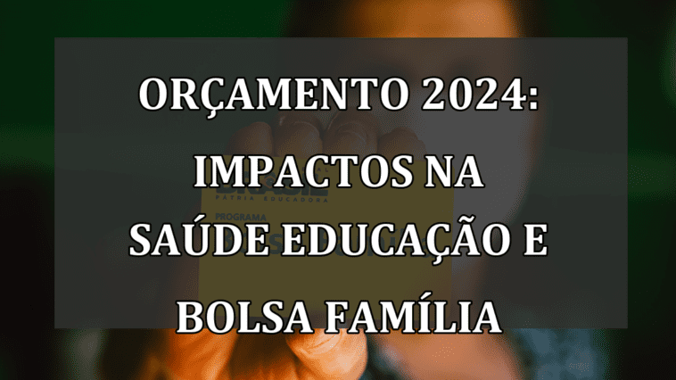 Orçamento 2024: Impactos na Saúde Educação e Bolsa Família