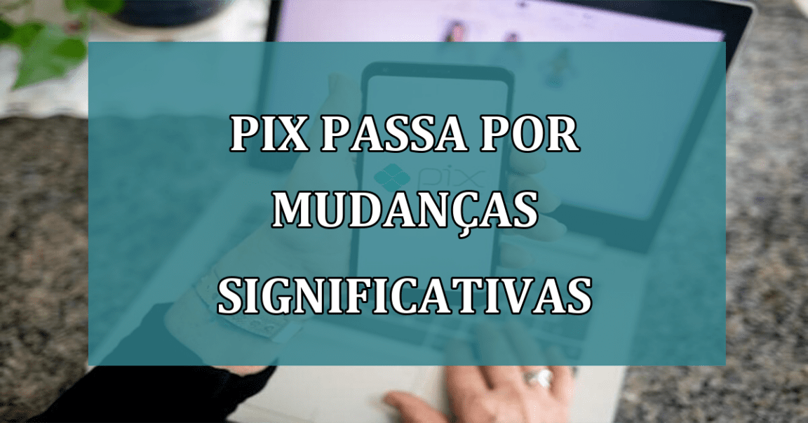 Pix passa por MUDANCAS SIGNIFICATIVAS