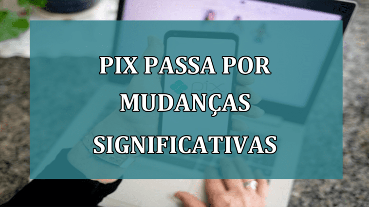 Pix passa por MUDANCAS SIGNIFICATIVAS