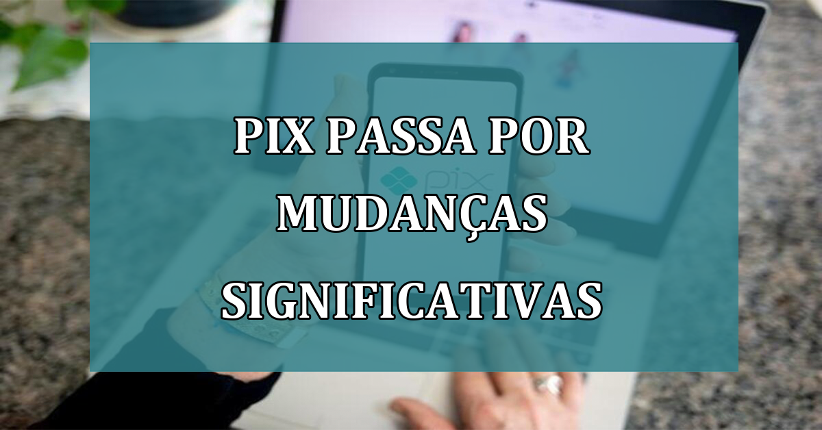 Pix passa por MUDANCAS SIGNIFICATIVAS