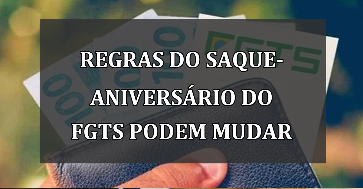 Regras do Saque-Aniversário do FGTS podem mudar