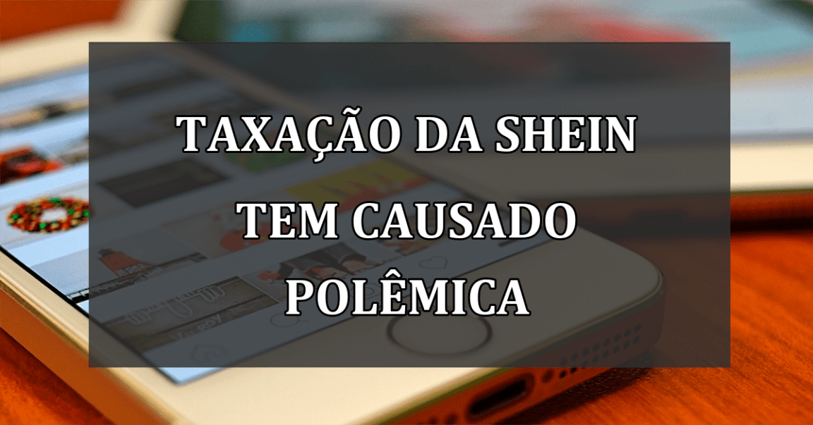 Taxacao da SHEIN tem causado POLEMICA