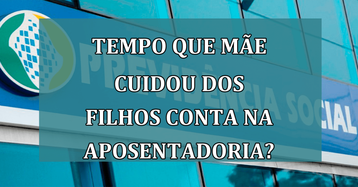 Tempo que mae cuidou dos FILHOS conta na APOSENTADORIA?