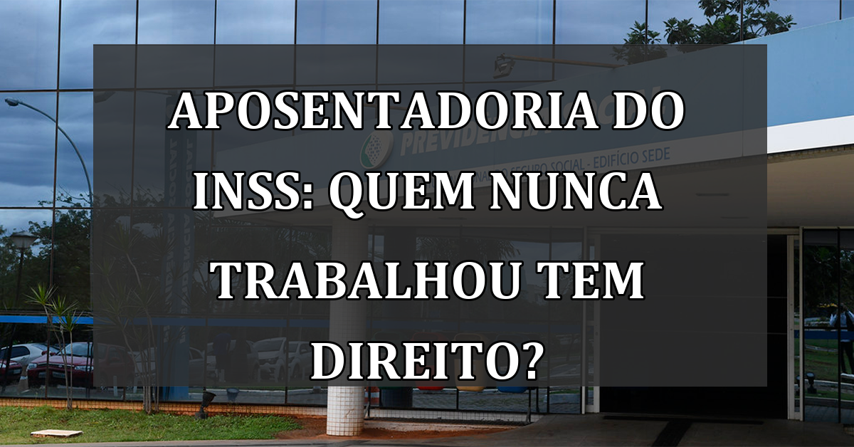 Aposentadoria do INSS: quem nunca TRABALHOU tem direito?