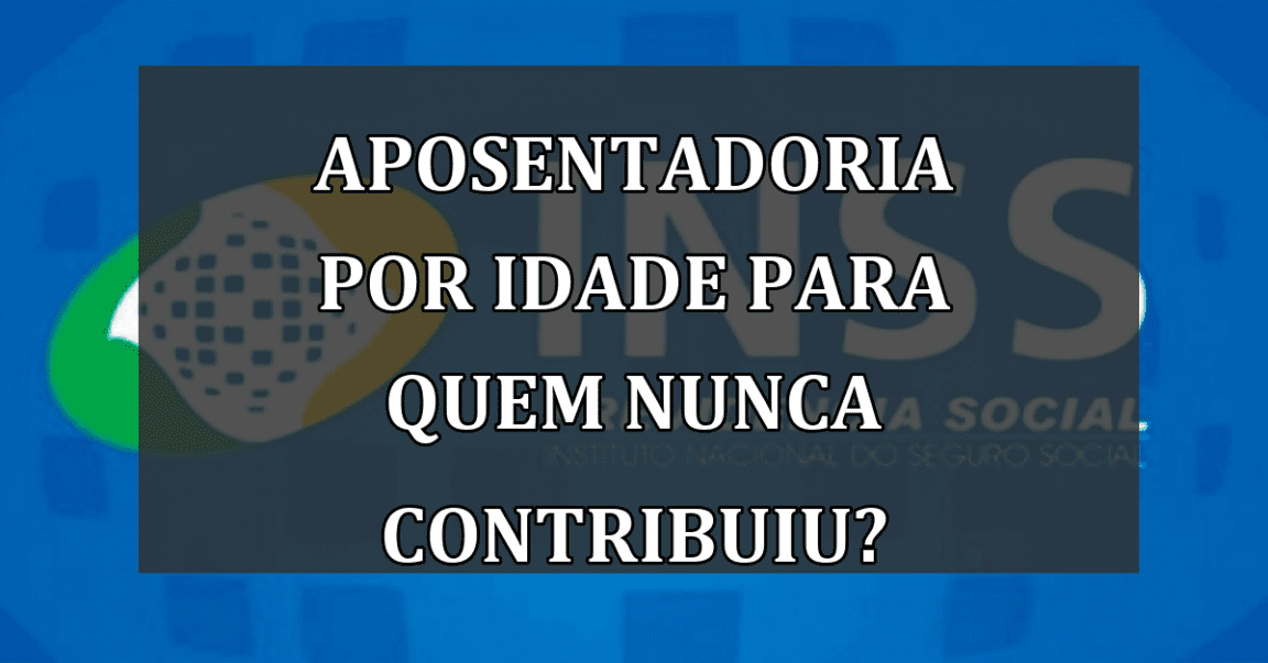 Aposentadoria por idade para quem NUNCA contribuiu?