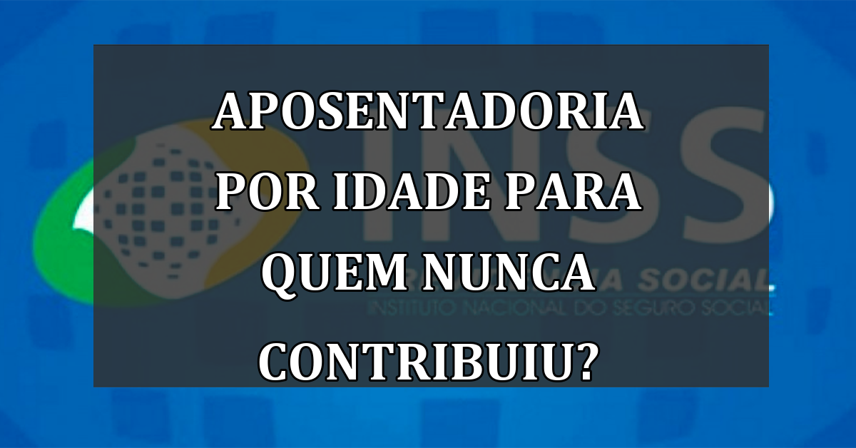 Aposentadoria por idade para quem NUNCA contribuiu?