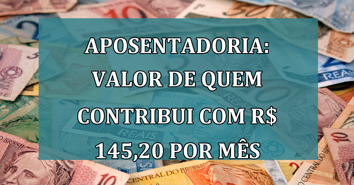 Aposentadoria: VALOR de quem contribui com R$ 145,20 por mês