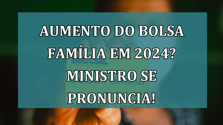 Aumento do Bolsa Familia em 2024? Ministro se pronuncia!