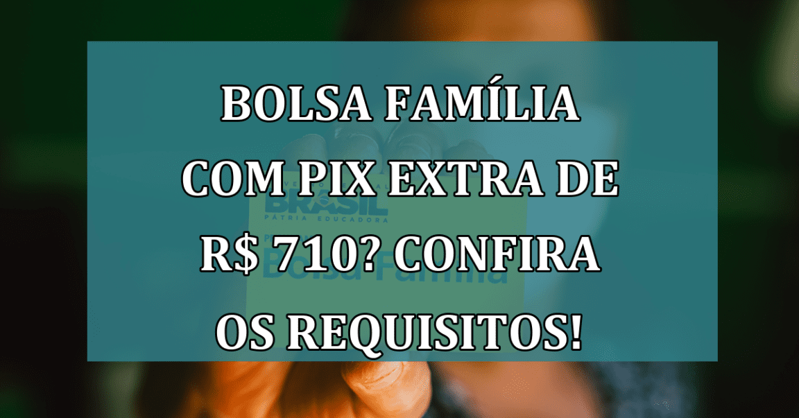 Bolsa Família com PIX EXTRA de R$ 710? Confira os requisitos!