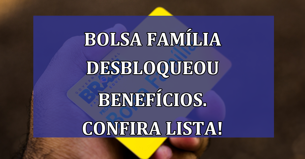 Bolsa Familia DESBLOQUEOU beneficios. Confira LISTA!