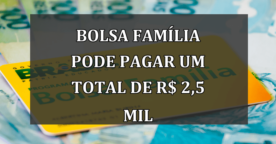 Bolsa Familia pode pagar um TOTAL de R$ 2,5 mil