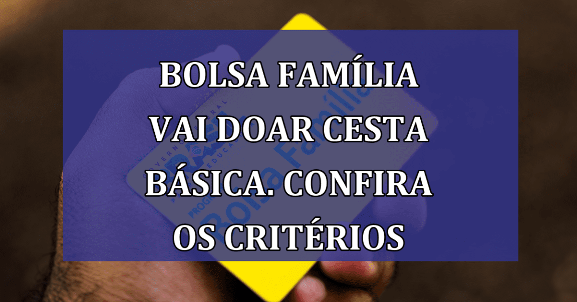 Bolsa Familia vai doar CESTA BASICA. Confira os criterios