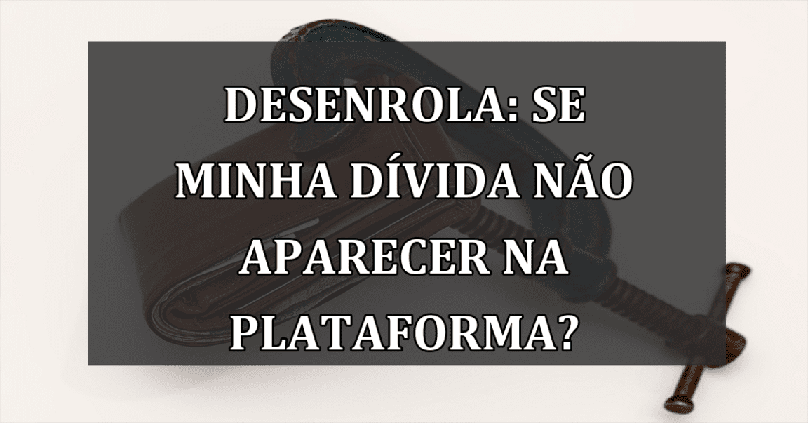 Desenrola: se minha DIVIDA não APARECER na plataforma?