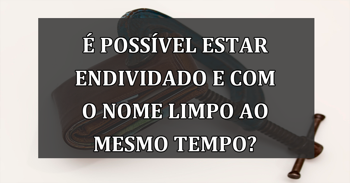 E possivel estar ENDIVIDADO e com o nome LIMPO ao mesmo tempo?