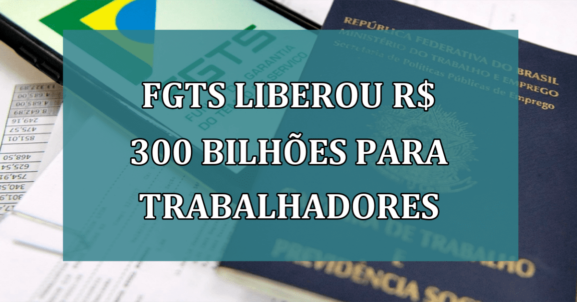 FGTS LIBEROU R$ 300 bilhões para trabalhadores