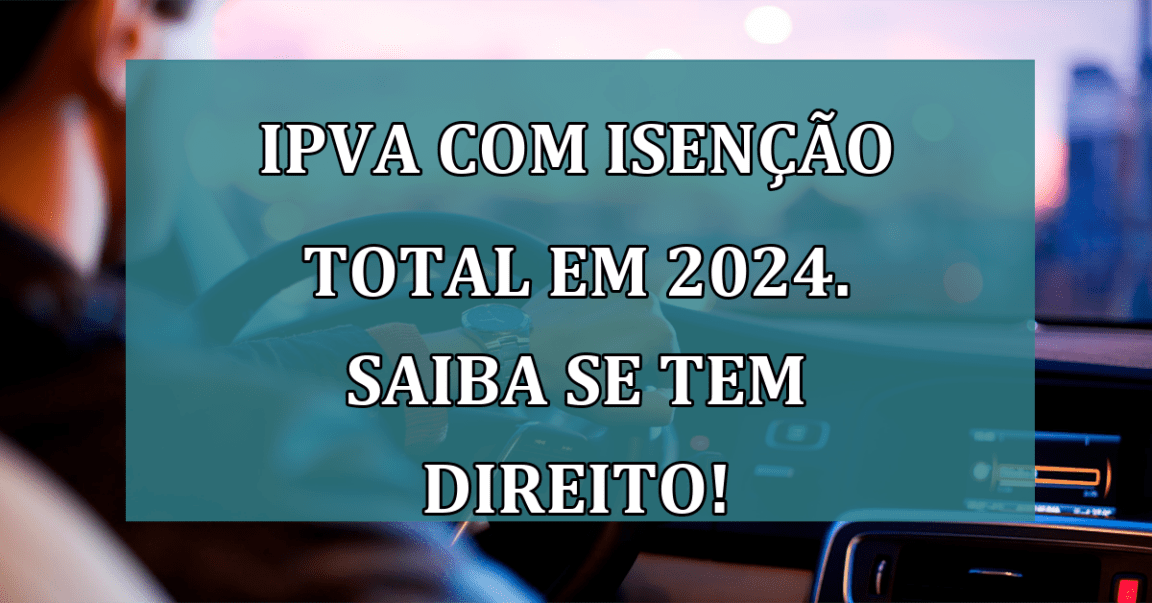 IPVA com ISENCAO total em 2024. Saiba se tem direito!