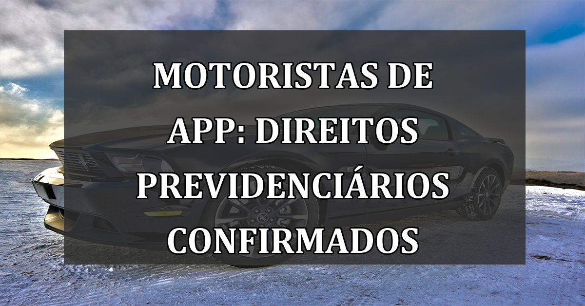 Motoristas de APP: DIREITOS previdenciarios CONFIRMADOS