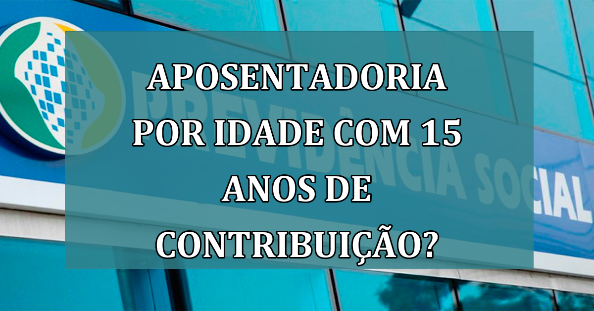 Aposentadoria por idade com 15 anos de Contribuicao?