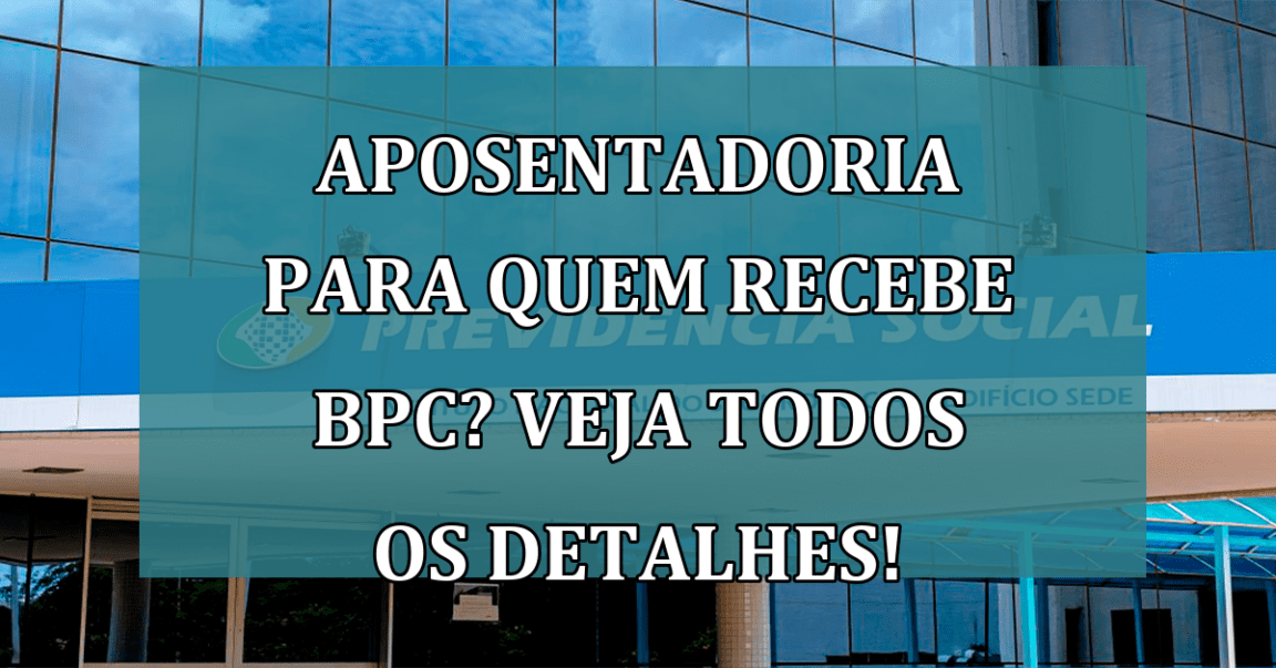 APOSENTADORIA para quem recebe BPC? Veja todos os detalhes!