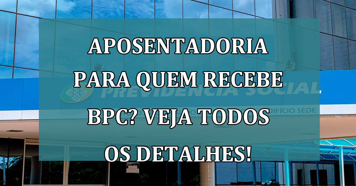 APOSENTADORIA para quem recebe BPC? Veja todos os detalhes!