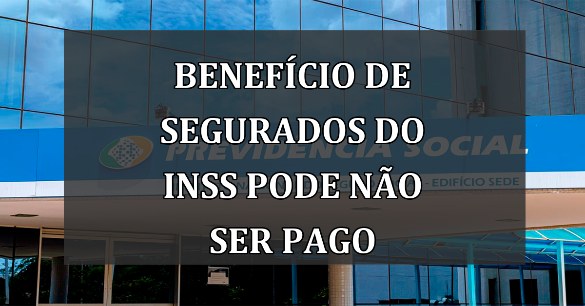 Beneficio de Segurados do INSS pode nao ser PAGO