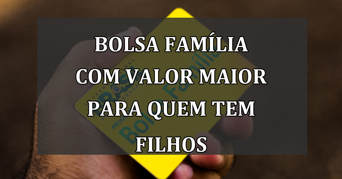 Bolsa Familia com valor MAIOR para quem tem FILHOS