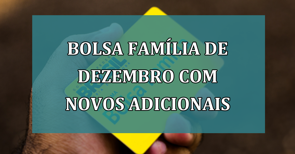 Bolsa Familia de dezembro com NOVOS ADICIONAIS