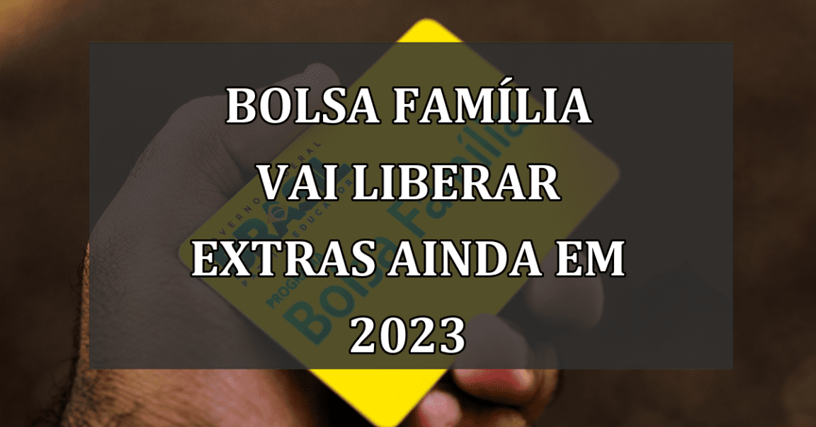 Bolsa Familia vai liberar EXTRAS ainda em 2023