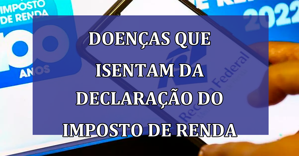 Doencas que isentam da DECLARACAO do Imposto de Renda