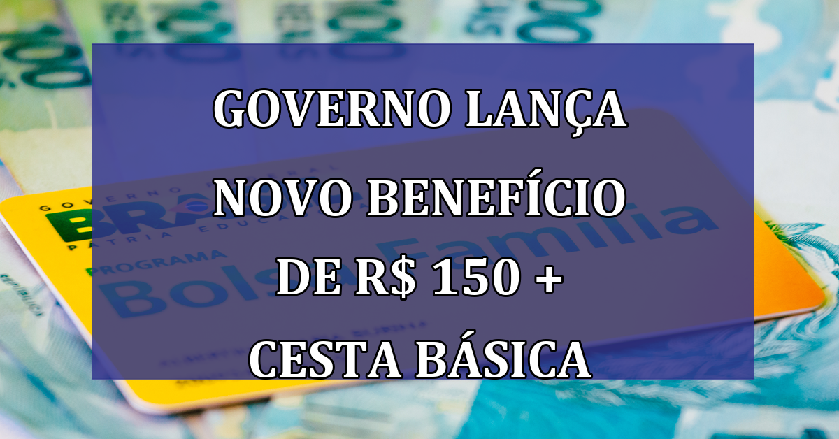 Governo lanca NOVO BENEFICIO de R$ 150 + Cesta basica