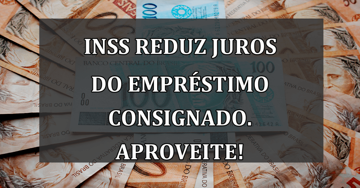 INSS reduz JUROS do emprestimo CONSIGNADO. Aproveite!