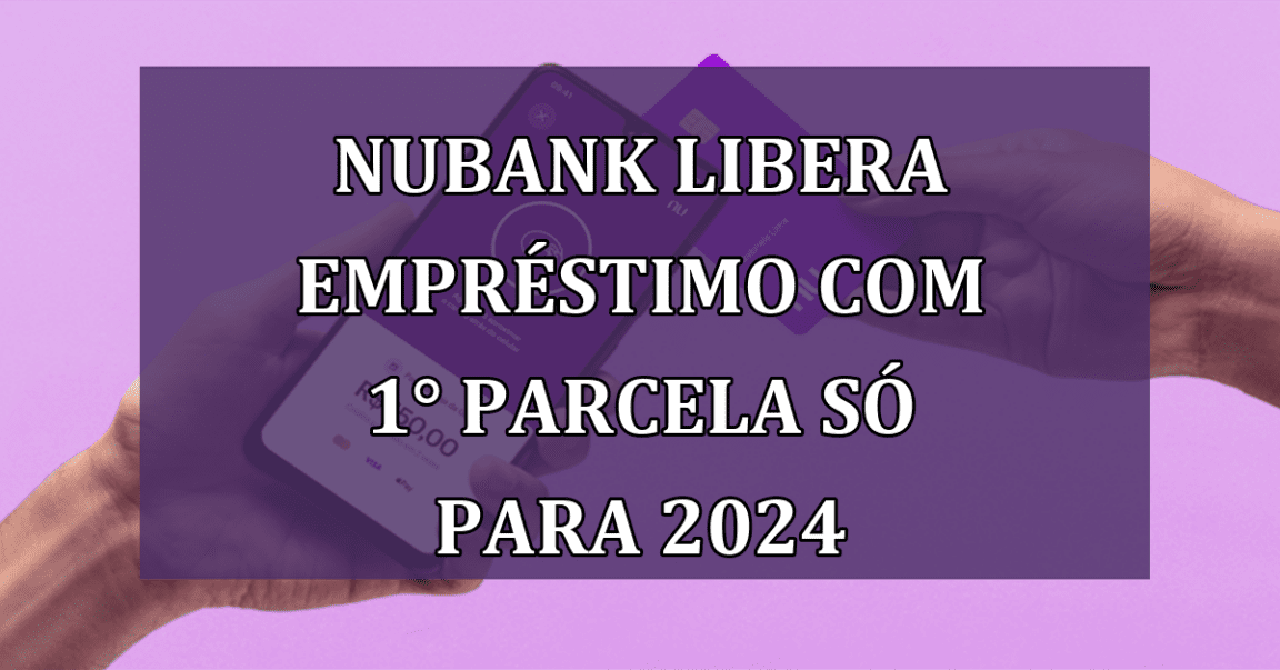 Nubank libera EMPRESTIMO com 1° parcela so para 2024