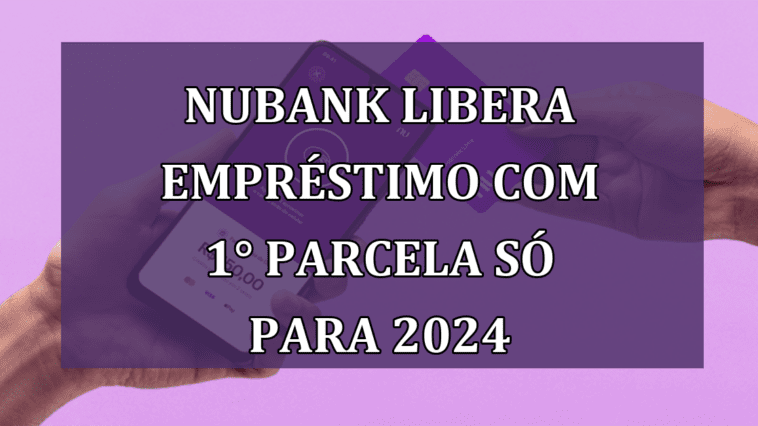 Nubank libera EMPRESTIMO com 1° parcela so para 2024