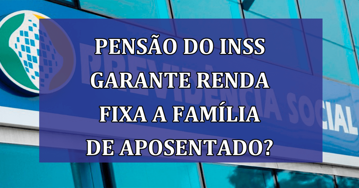 Pensao do INSS garante RENDA FIXA a família de aposentado?