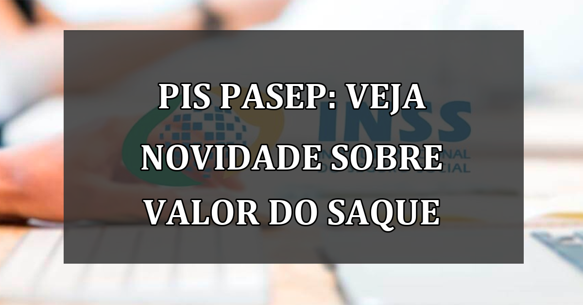 PIS Pasep: veja novidade sobre VALOR do saque