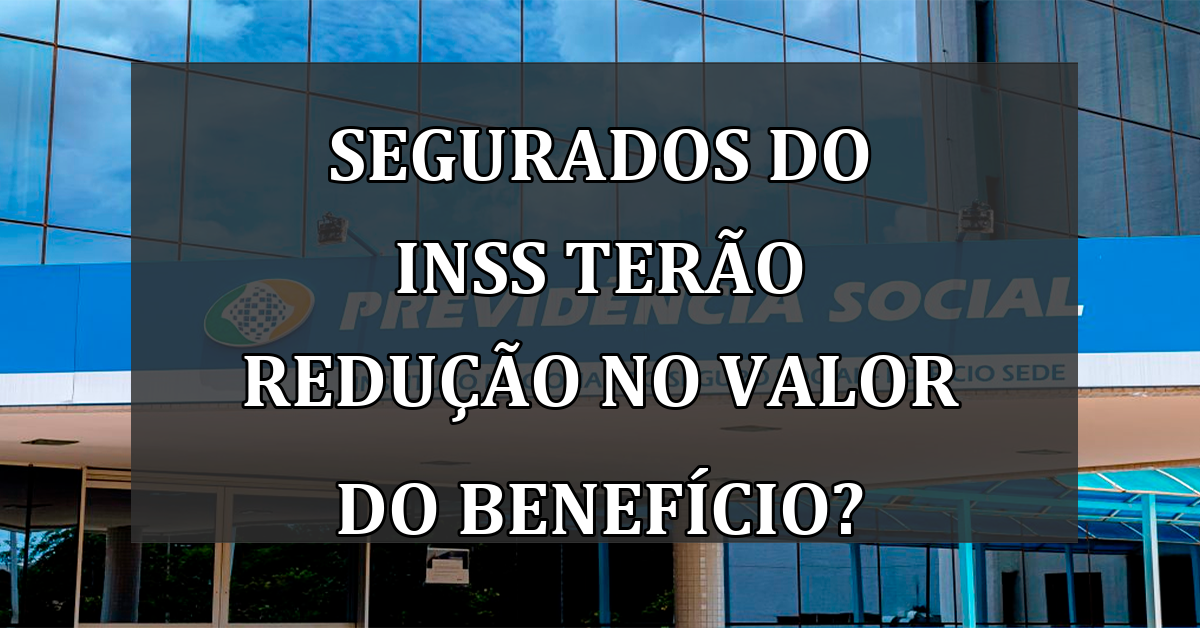 Segurados do INSS terão REDUCAO no valor do BENEFICIO?