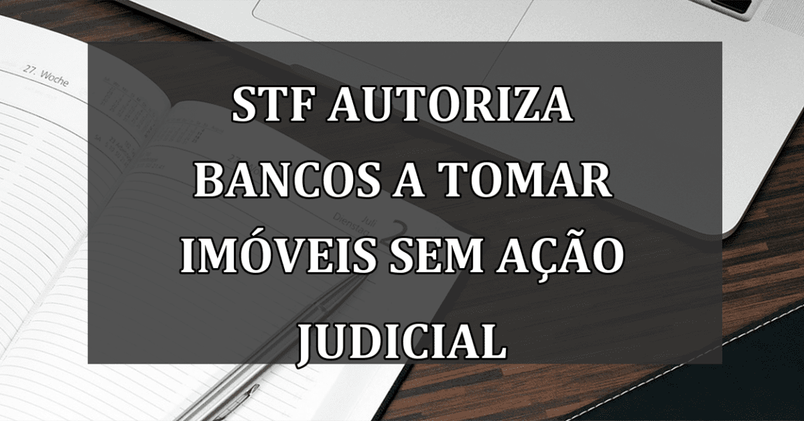 STF autoriza BANCOS a tomar imoveis sem acao judicial