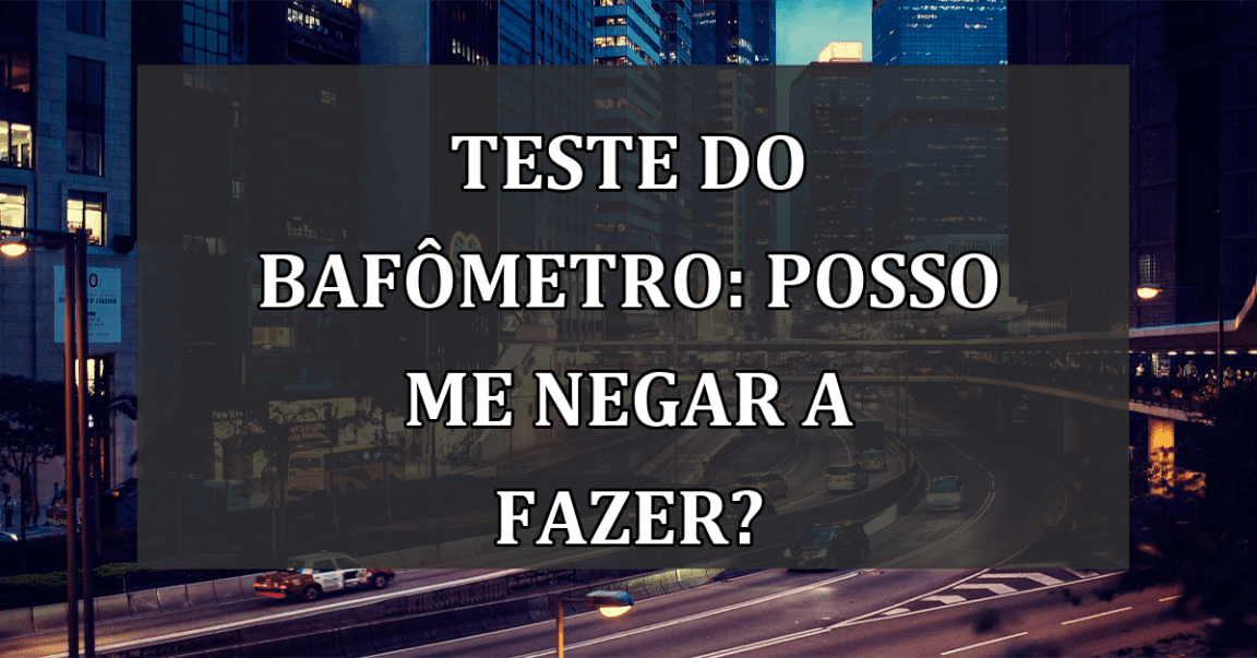 Teste do Bafometro: posso me NEGAR a fazer?