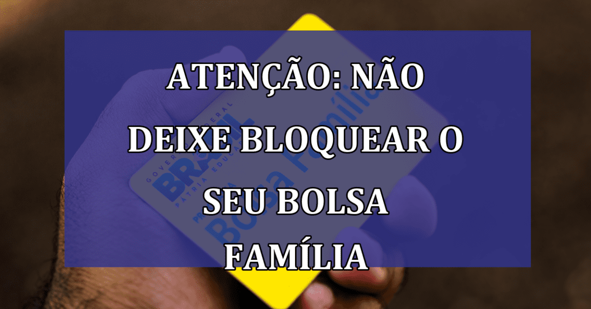 ATENCAO: nao deixe BLOQUEAR o seu Bolsa Familia